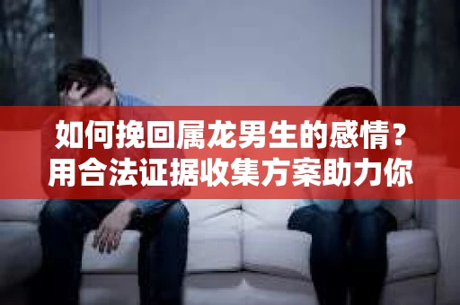 如何挽回属龙男生的感情？用合法证据收集方案助力你的努力？
