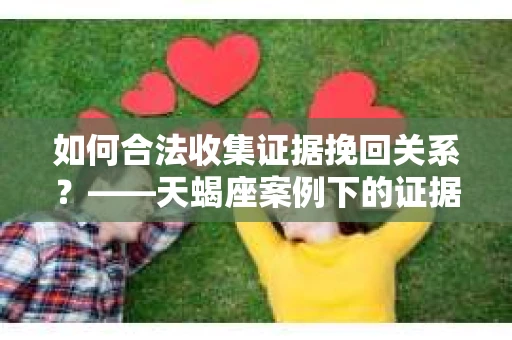 如何合法收集证据挽回关系？——天蝎座案例下的证据收集策略