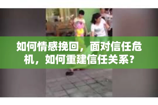 如何情感挽回，面对信任危机，如何重建信任关系？