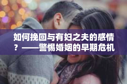 如何挽回与有妇之夫的感情？——警惕婚姻的早期危机信号