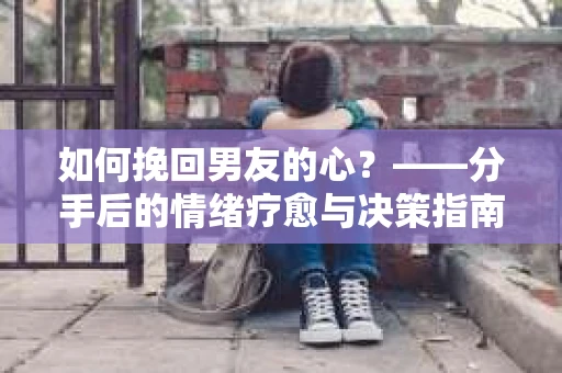如何挽回男友的心?——分手后的情绪疗愈与决策指南 如何挽回男友的心?——分手后的情绪疗愈与决策指南