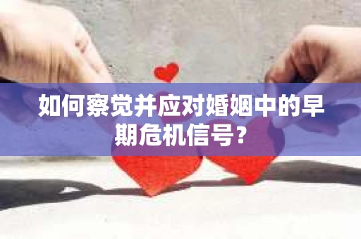 如何察觉并应对婚姻中的早期危机信号？
