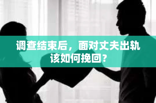 调查结束后,面对丈夫出轨该如何挽回? 调查结束后,面对丈夫出轨该如何挽回?