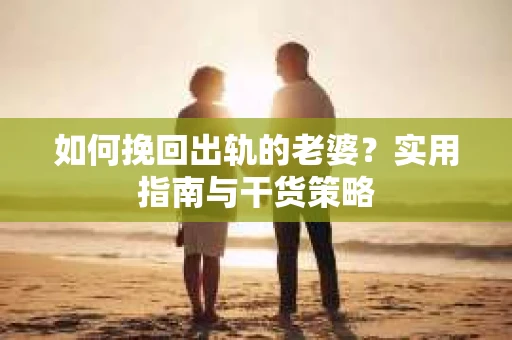 如何挽回出轨的老婆？实用指南与干货策略