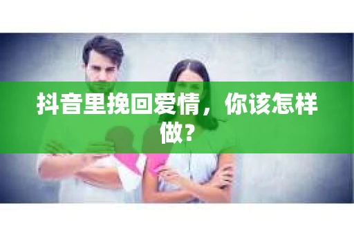 抖音里挽回爱情，你该怎样做？