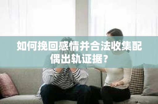 如何挽回感情并合法收集配偶出轨证据？