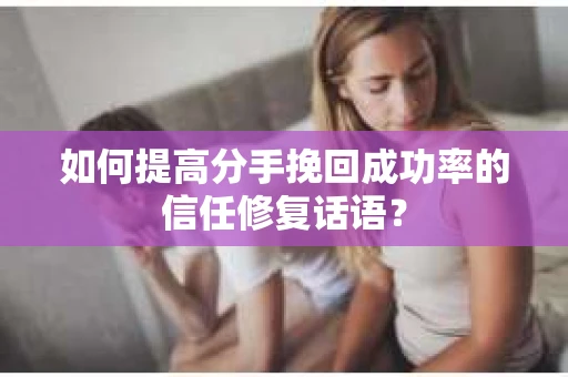 如何提高分手挽回成功率的信任修复话语？