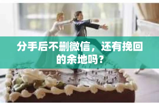 分手后不删微信，还有挽回的余地吗？