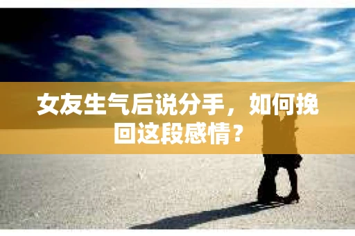 女友生气后说分手，如何挽回这段感情？