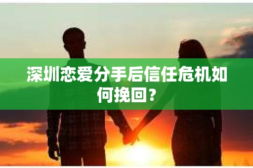 深圳恋爱分手后信任危机如何挽回? 深圳恋爱分手后信任危机如何挽回?