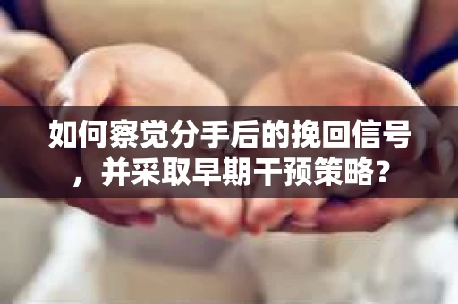 如何察觉分手后的挽回信号，并采取早期干预策略？