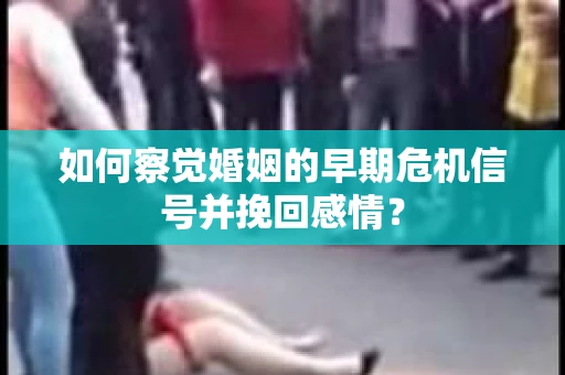如何察觉婚姻的早期危机信号并挽回感情？