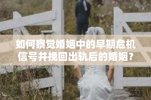 如何察觉婚姻中的早期危机信号并挽回出轨后的婚姻？