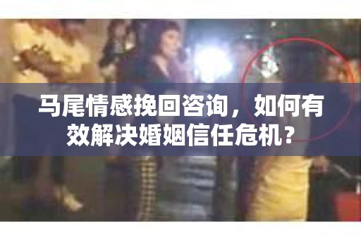马尾情感挽回咨询，如何有效解决婚姻信任危机？