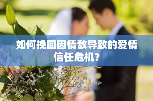 如何挽回因情敌导致的爱情信任危机？