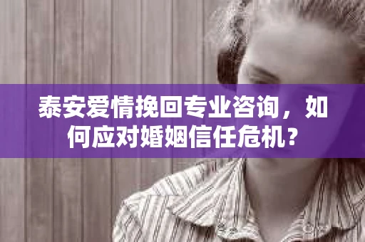 泰安爱情挽回专业咨询，如何应对婚姻信任危机？