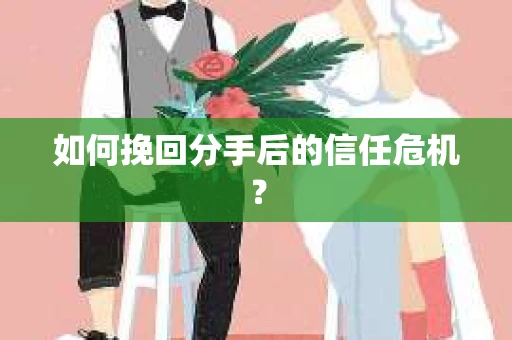 如何挽回分手后的信任危机？