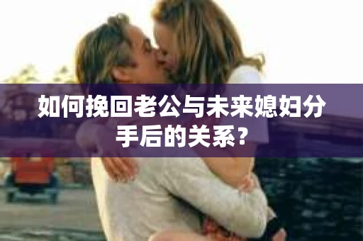 如何挽回老公与未来媳妇分手后的关系？