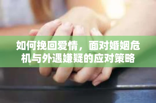 如何挽回爱情，面对婚姻危机与外遇嫌疑的应对策略
