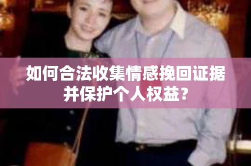 如何合法收集情感挽回证据并保护个人权益？