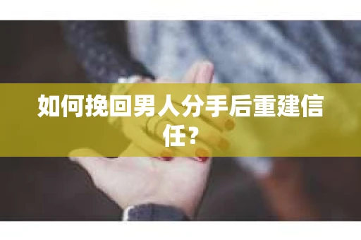 如何挽回男人分手后重建信任？