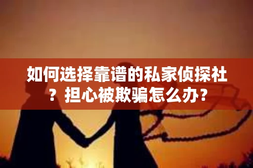 如何选择靠谱的私家侦探社？担心被欺骗怎么办？