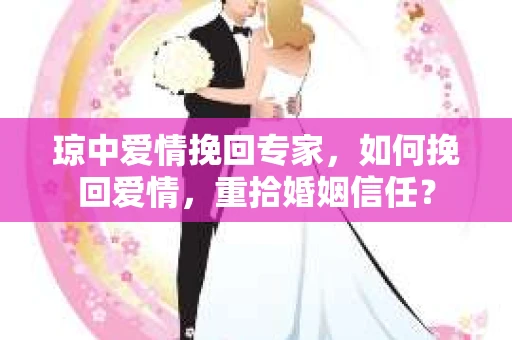 琼中爱情挽回专家，如何挽回爱情，重拾婚姻信任？