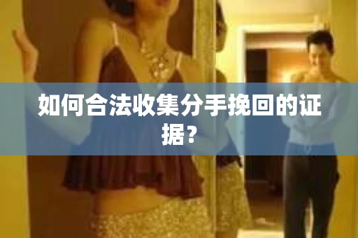 如何合法收集分手挽回的证据？