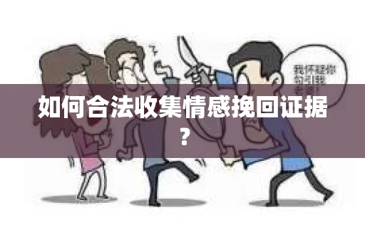 如何合法收集情感挽回证据？