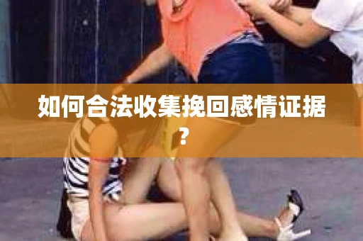 如何合法收集挽回感情证据？