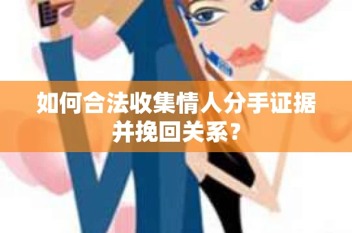 如何合法收集情人分手证据并挽回关系？