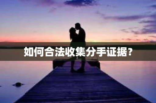 如何合法收集分手证据？