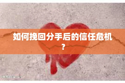 如何挽回分手后的信任危机？