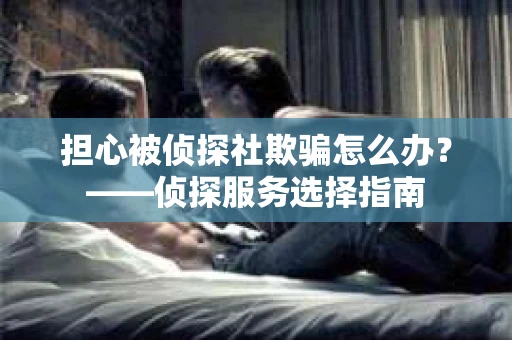 担心被侦探社欺骗怎么办？——侦探服务选择指南